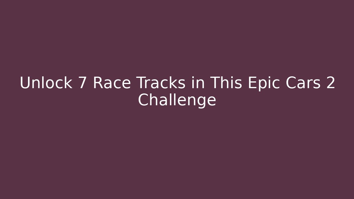 Unlock 7 Race Tracks in This Epic Cars 2 Challenge