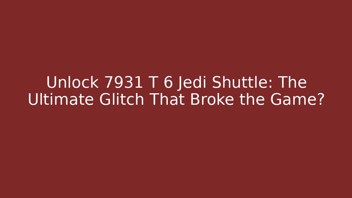Unlock 7931 T 6 Jedi Shuttle: The Ultimate Glitch That Broke the Game?
