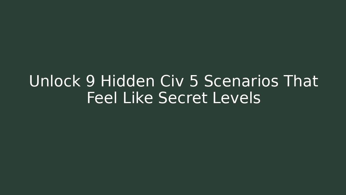 Unlock 9 Hidden Civ 5 Scenarios That Feel Like Secret Levels