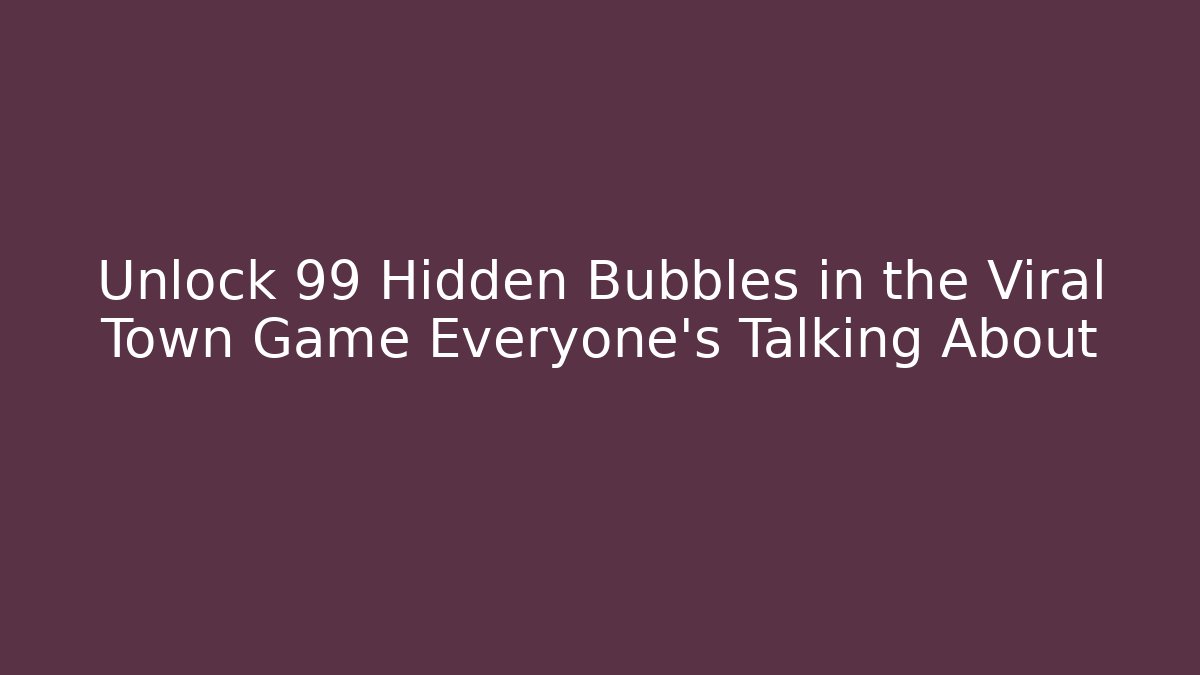 Unlock 99 Hidden Bubbles in the Viral Town Game Everyone's Talking About - Critter Realm