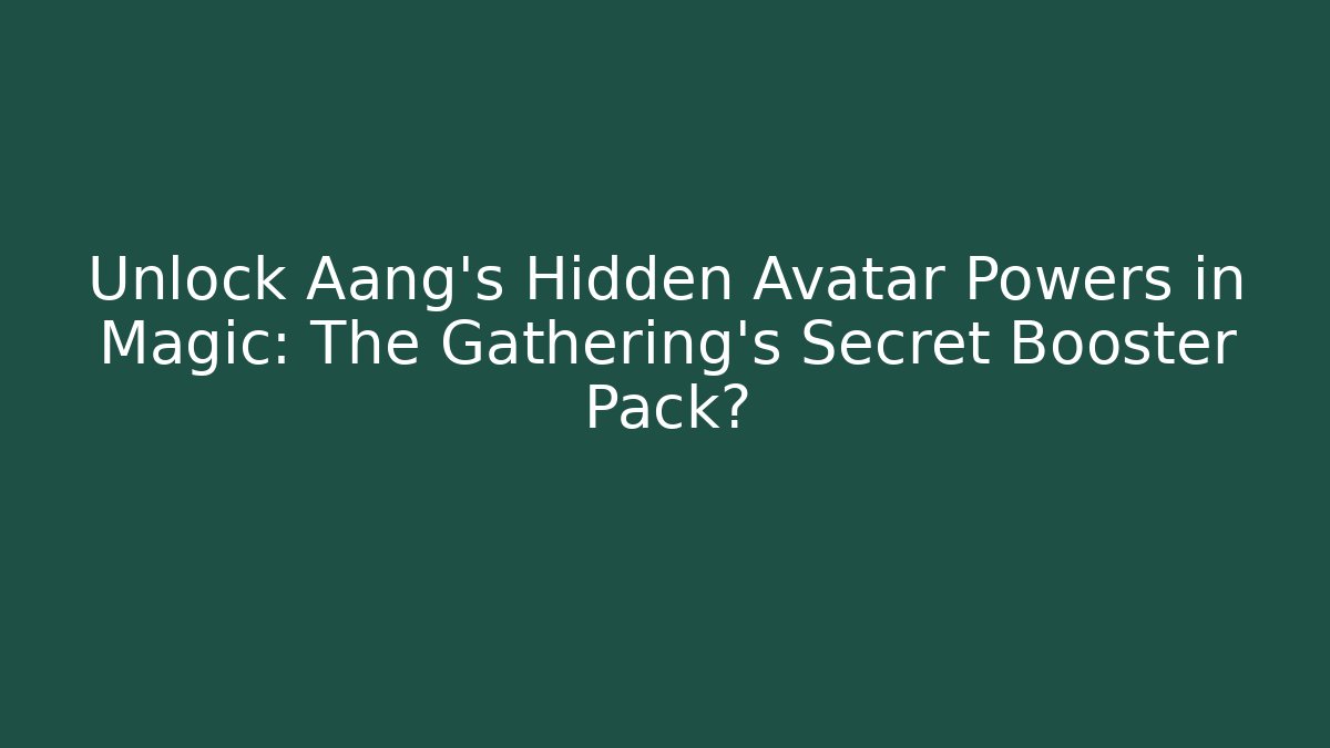 Unlock Aang's Hidden Avatar Powers in Magic: The Gathering's Secret Booster Pack?