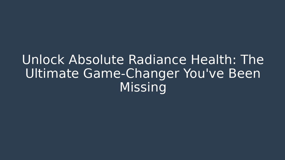 Unlock Absolute Radiance Health: The Ultimate Game-Changer You’ve Been Missing