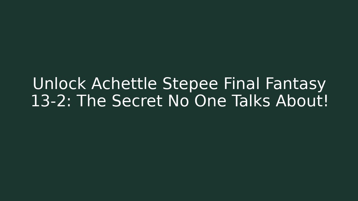 Unlock Achettle Stepee Final Fantasy 13-2: The Secret No One Talks About!