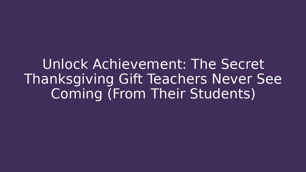Unlock Achievement: The Secret Thanksgiving Gift Teachers Never See Coming (From Their Students)