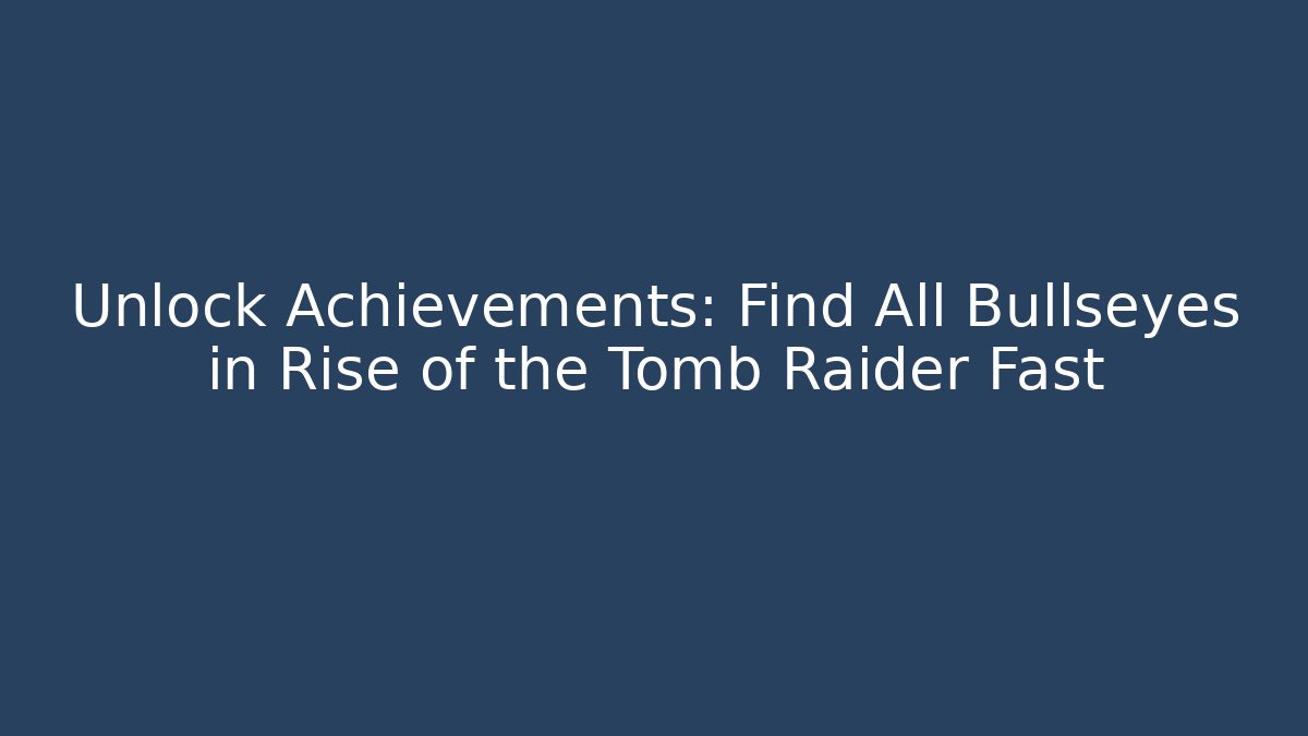 Unlock Achievements: Find All Bullseyes in Rise of the Tomb Raider Fast