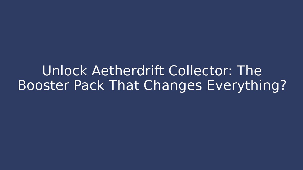 Unlock Aetherdrift Collector: The Booster Pack That Changes Everything?