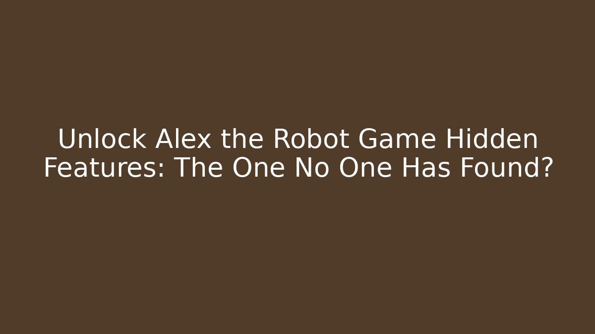 Unlock Alex the Robot Game Hidden Features: The One No One Has Found?