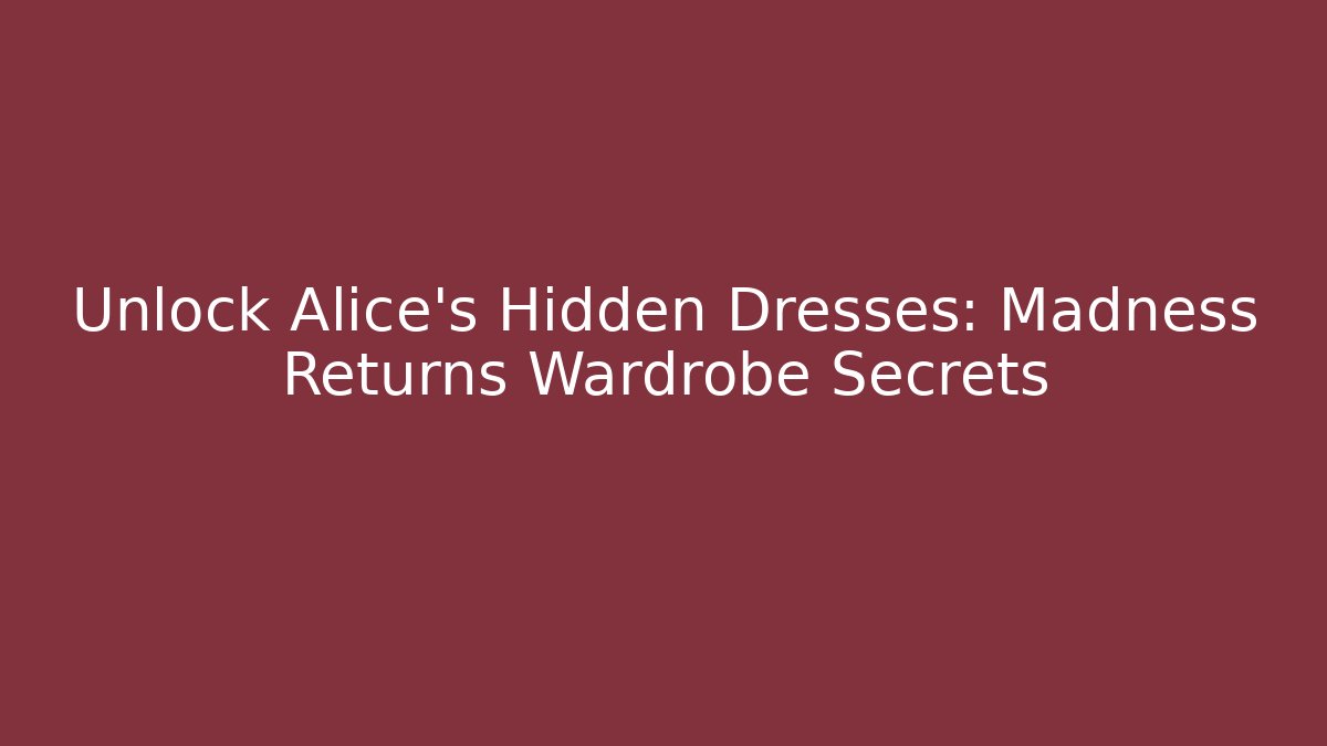 Unlock Alice's Hidden Dresses: Madness Returns Wardrobe Secrets