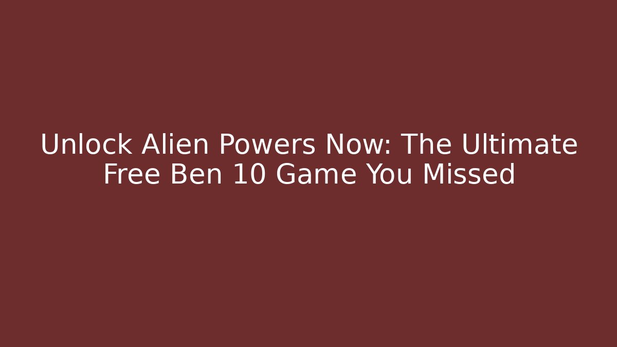 Unlock Alien Powers Now: The Ultimate Free Ben 10 Game You Missed