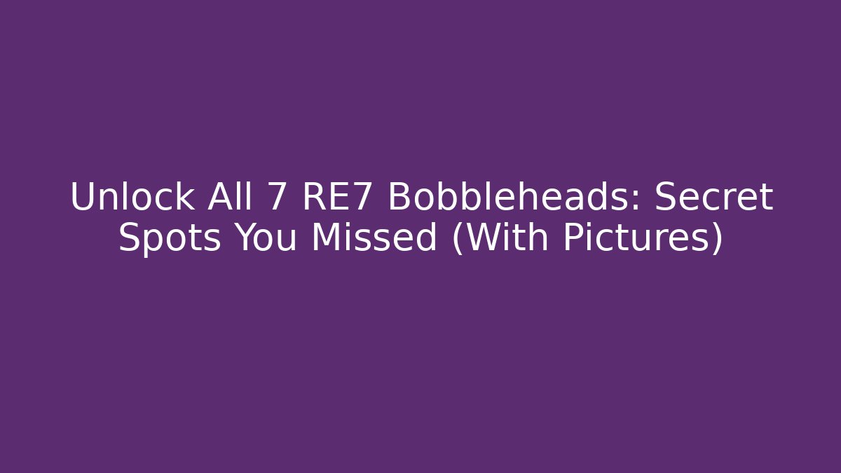 Unlock All 7 RE7 Bobbleheads: Secret Spots You Missed (With Pictures)