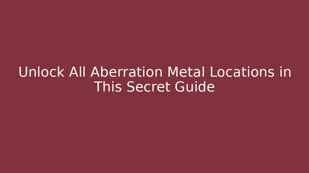 Unlock All Aberration Metal Locations in This Secret Guide