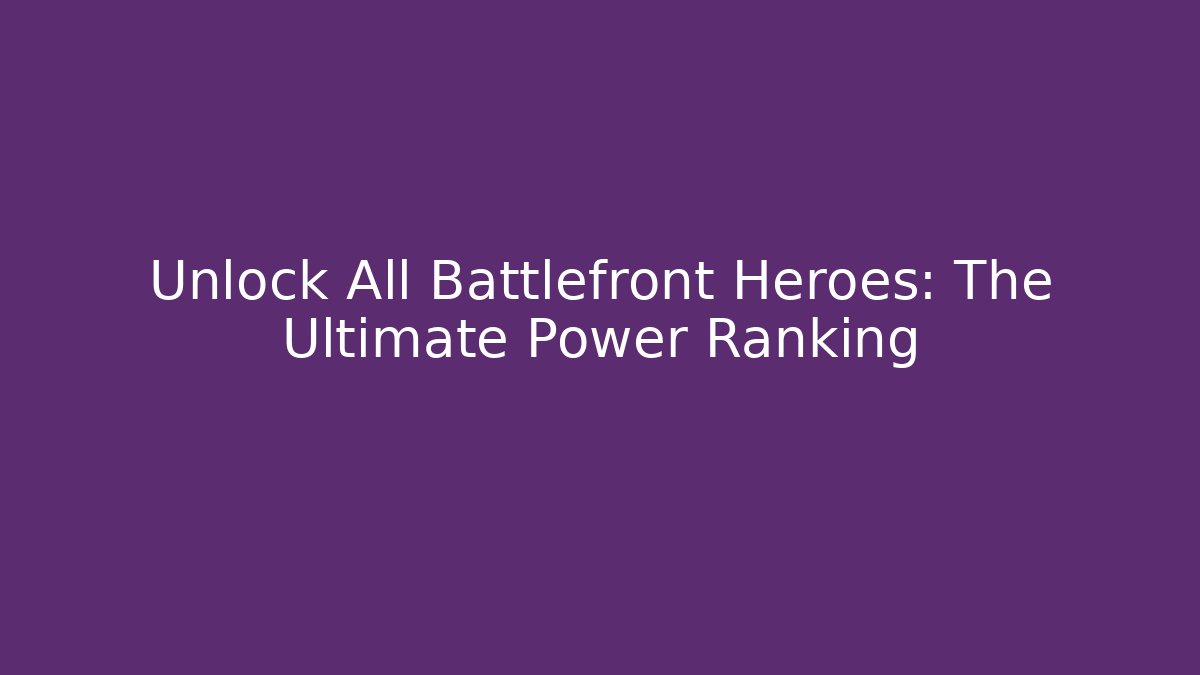 Unlock All Battlefront Heroes: The Ultimate Power Ranking