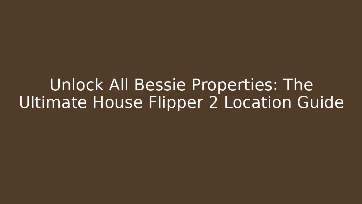 Unlock All Bessie Properties: The Ultimate House Flipper 2 Location Guide