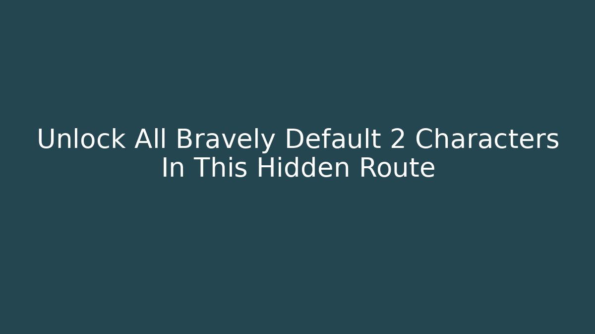 Unlock All Bravely Default 2 Characters In This Hidden Route