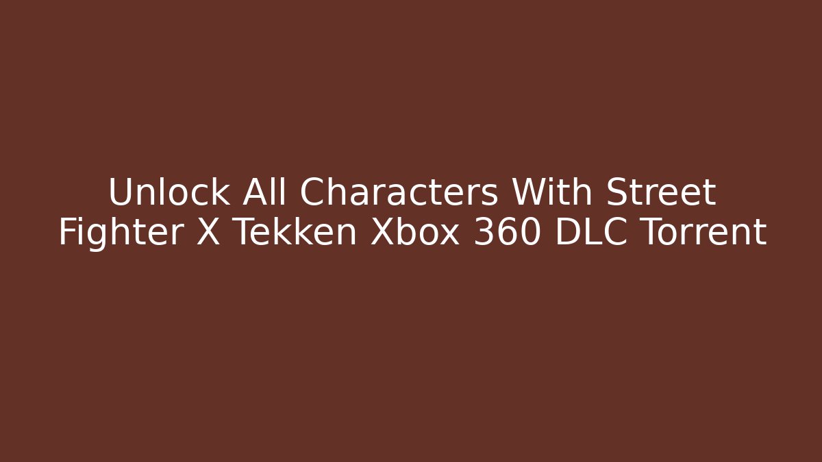 Unlock All Characters With Street Fighter X Tekken Xbox 360 DLC Torrent