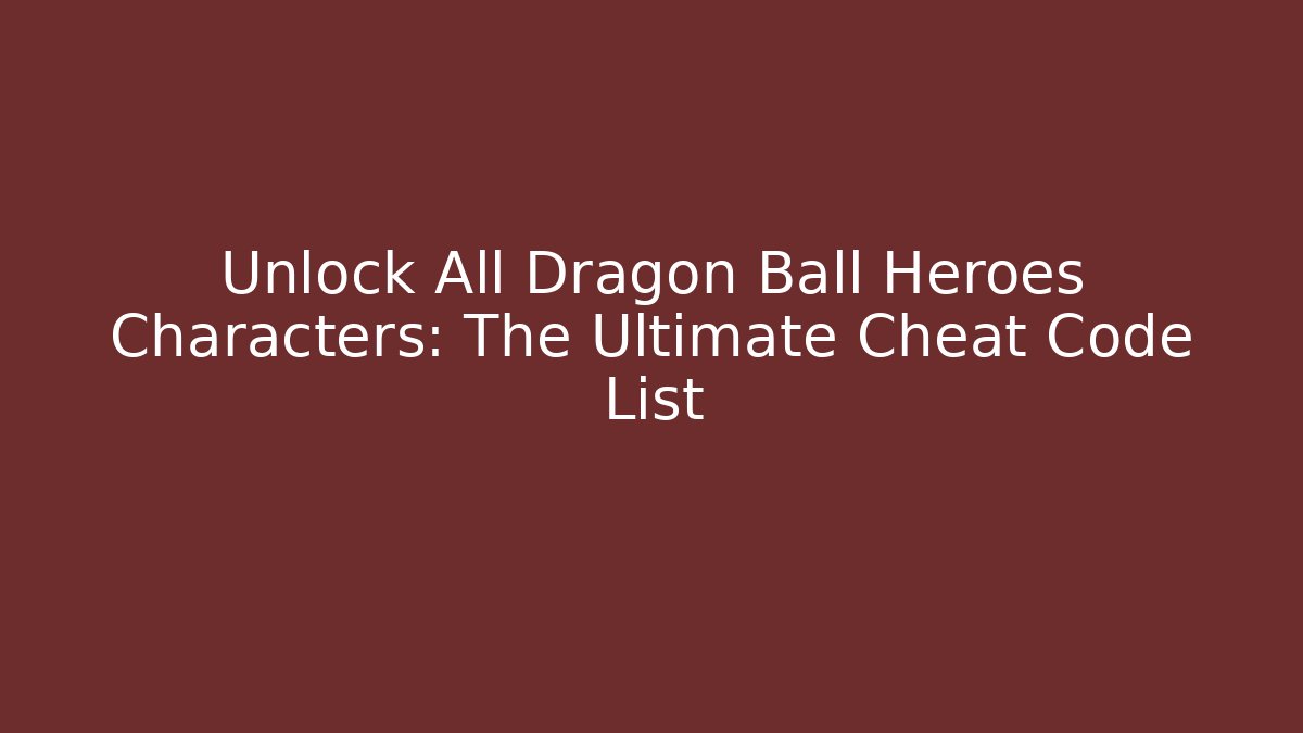 Unlock All Dragon Ball Heroes Characters: The Ultimate Cheat Code List
