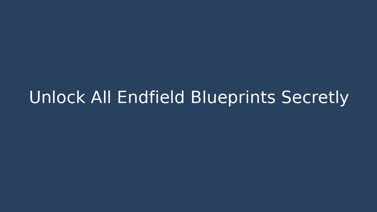 Unlock All Endfield Blueprints Secretly