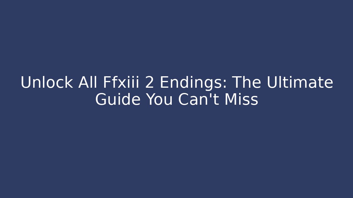 Unlock All Ffxiii 2 Endings: The Ultimate Guide You Can't Miss