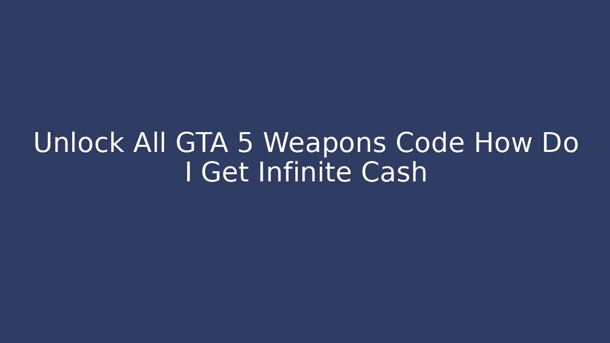 Unlock All GTA 5 Weapons Code How Do I Get Infinite Cash