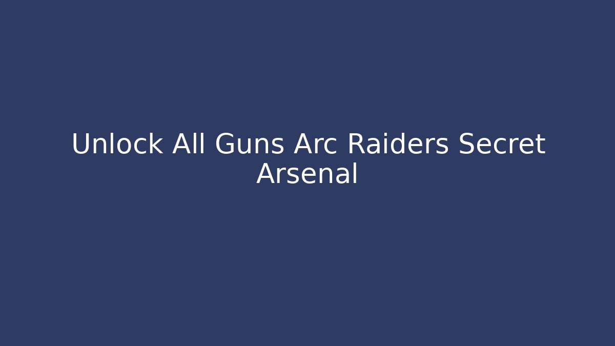 Unlock All Guns Arc Raiders Secret Arsenal
