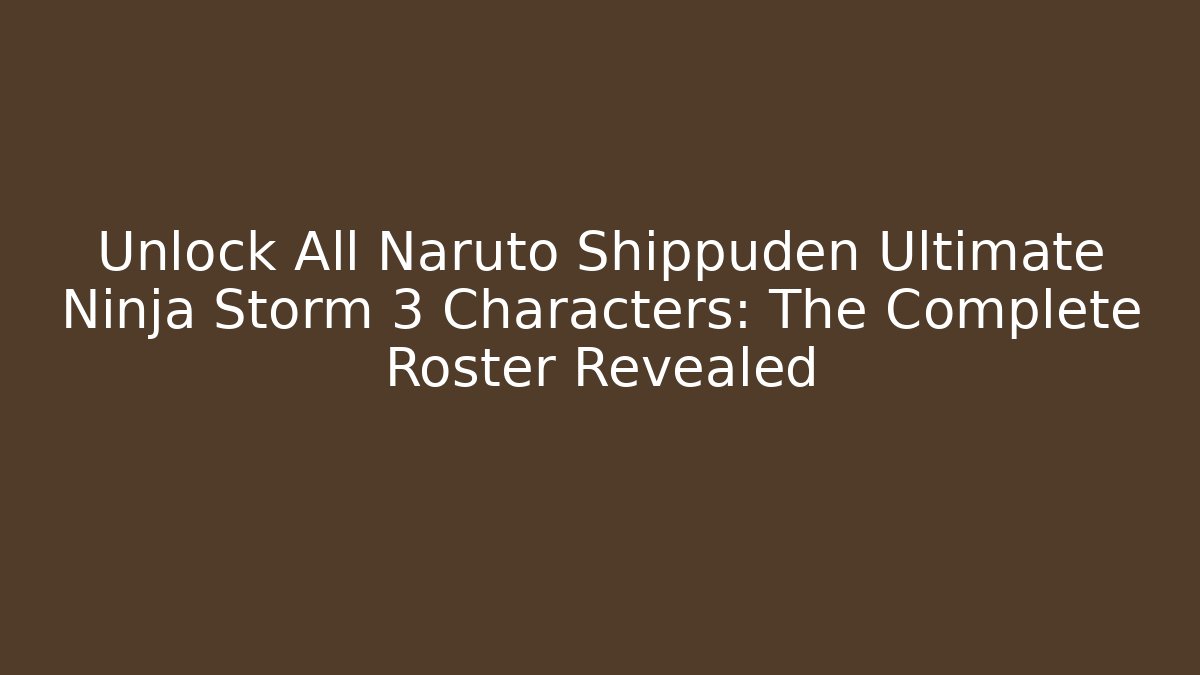 Unlock All Naruto Shippuden Ultimate Ninja Storm 3 Characters: The Complete Roster Revealed