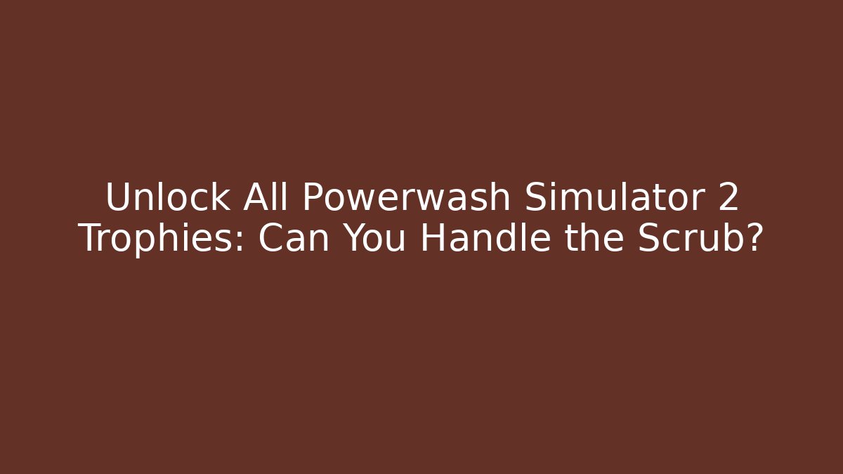 Unlock All Powerwash Simulator 2 Trophies: Can You Handle the Scrub? - Critter Realm