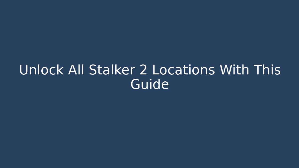 Unlock All Stalker 2 Locations With This Guide