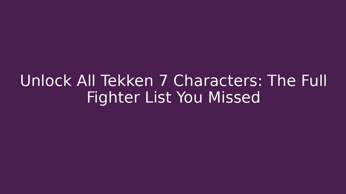 Unlock All Tekken 7 Characters: The Full Fighter List You Missed