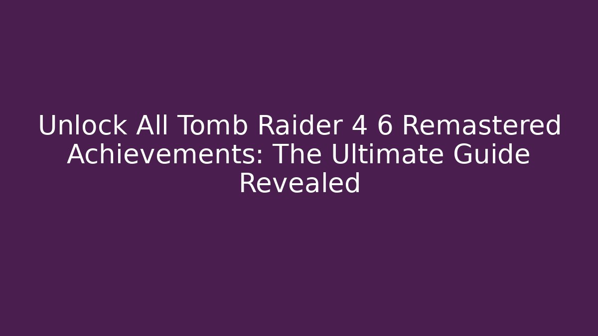 Unlock All Tomb Raider 4 6 Remastered Achievements: The Ultimate Guide Revealed