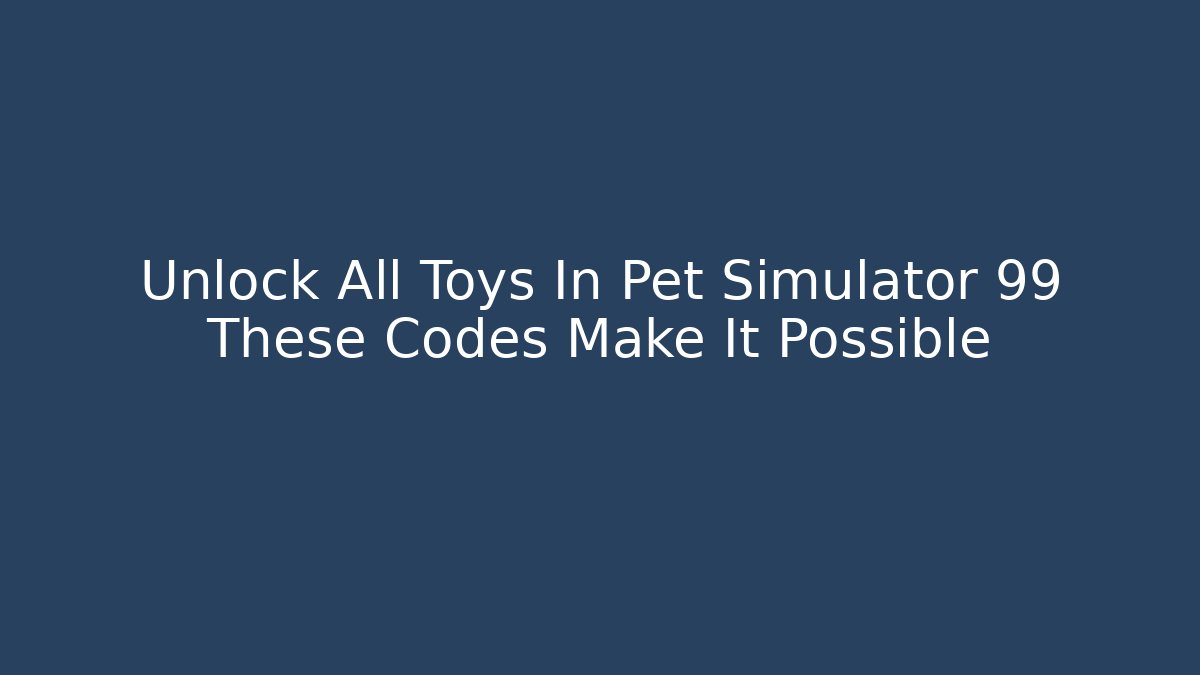 Unlock All Toys In Pet Simulator 99 These Codes Make It Possible