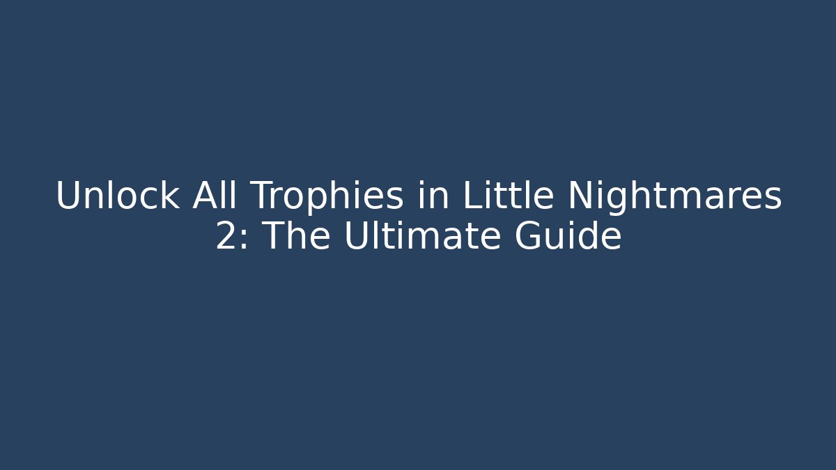 Unlock All Trophies in Little Nightmares 2: The Ultimate Guide