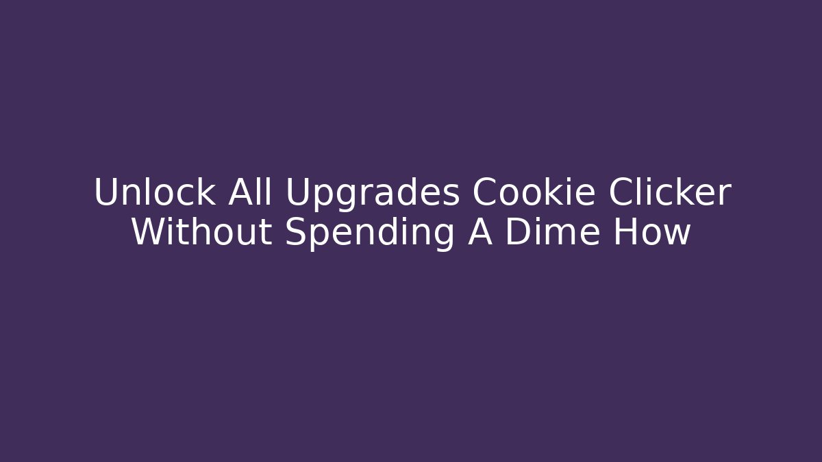 Unlock All Upgrades Cookie Clicker Without Spending A Dime How