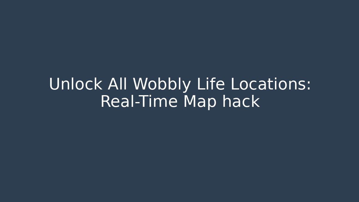 Unlock All Wobbly Life Locations: Real-Time Map hack