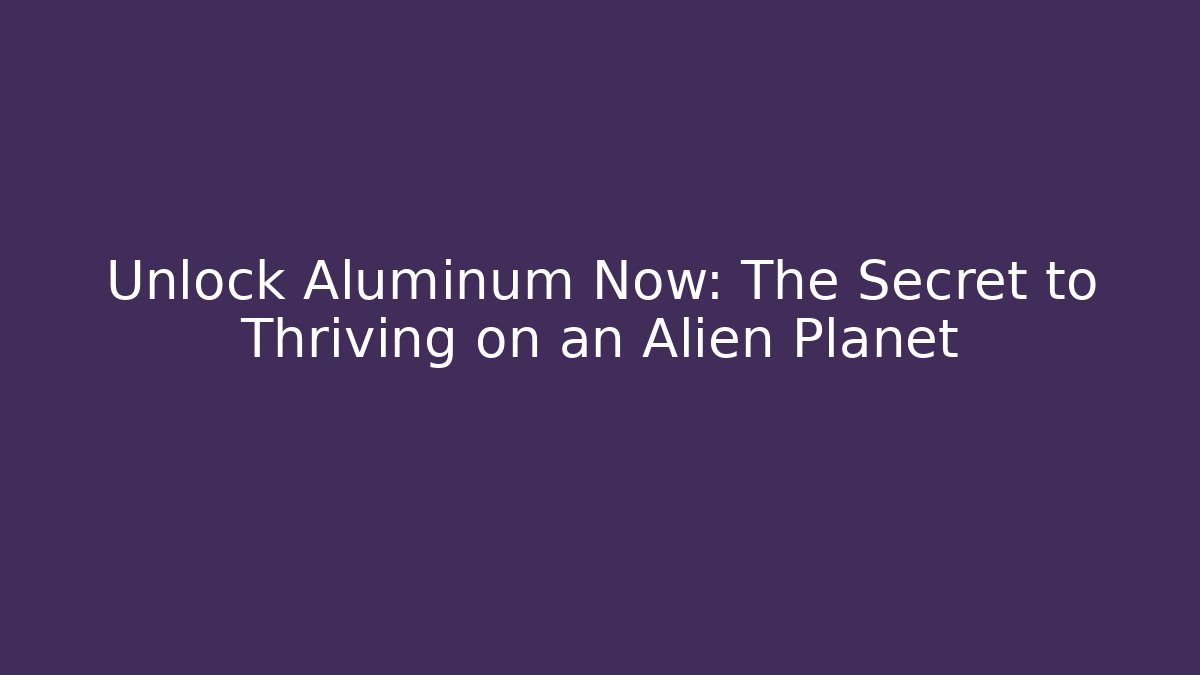 Unlock Aluminum Now: The Secret to Thriving on an Alien Planet