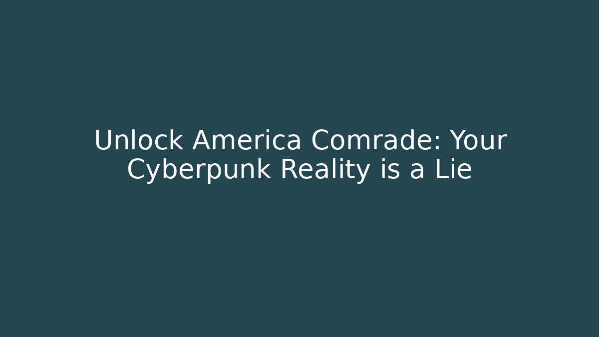 Unlock America Comrade: Your Cyberpunk Reality is a Lie