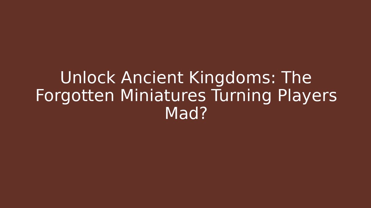 Unlock Ancient Kingdoms: The Forgotten Miniatures Turning Players Mad?