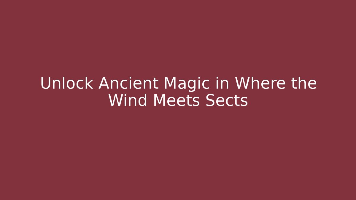Unlock Ancient Magic in Where the Wind Meets Sects