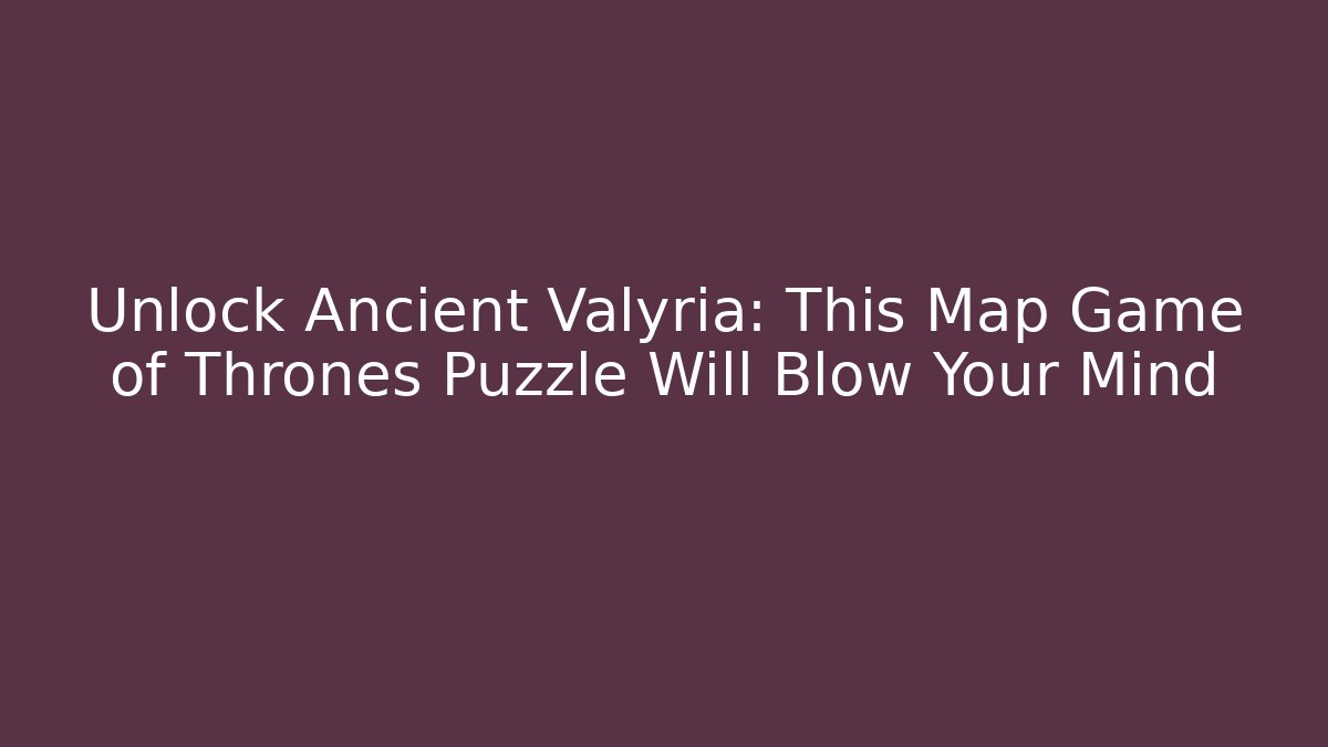 Unlock Ancient Valyria: This Map Game of Thrones Puzzle Will Blow Your Mind