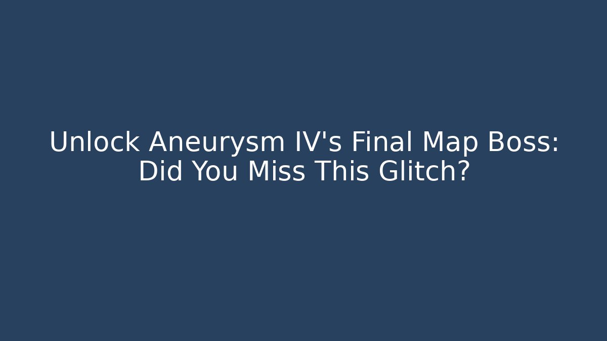 Unlock Aneurysm IV's Final Map Boss: Did You Miss This Glitch?