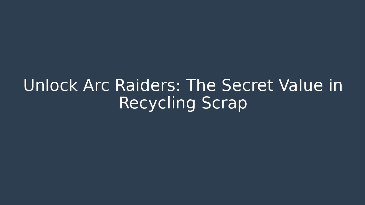 Unlock Arc Raiders: The Secret Value in Recycling Scrap