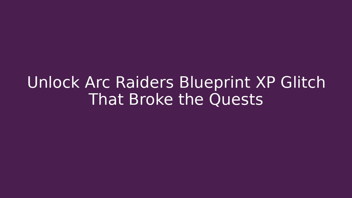 Unlock Arc Raiders Blueprint XP Glitch That Broke the Quests