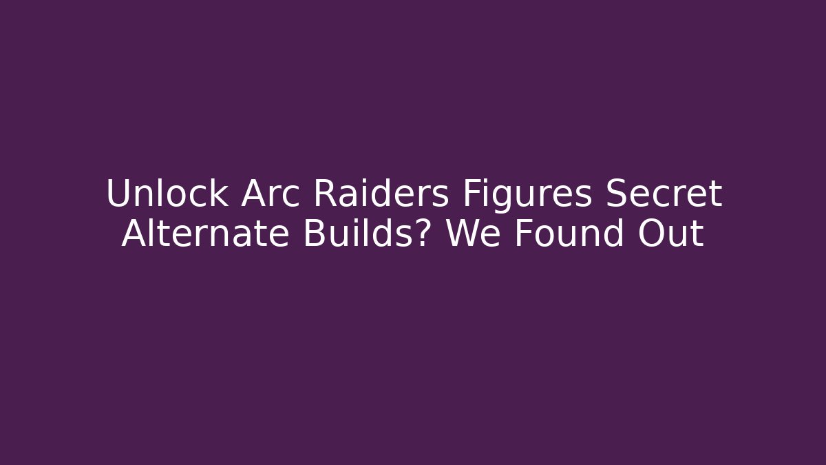 Unlock Arc Raiders Figures Secret Alternate Builds? We Found Out