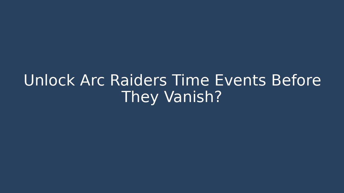 Unlock Arc Raiders Time Events Before They Vanish?