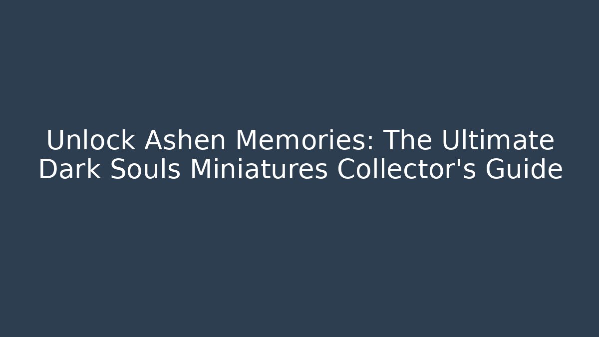 Unlock Ashen Memories: The Ultimate Dark Souls Miniatures Collector's Guide