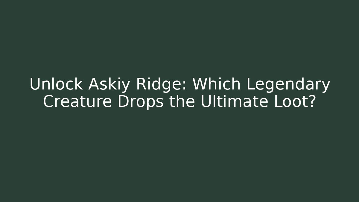 Unlock Askiy Ridge: Which Legendary Creature Drops the Ultimate Loot?