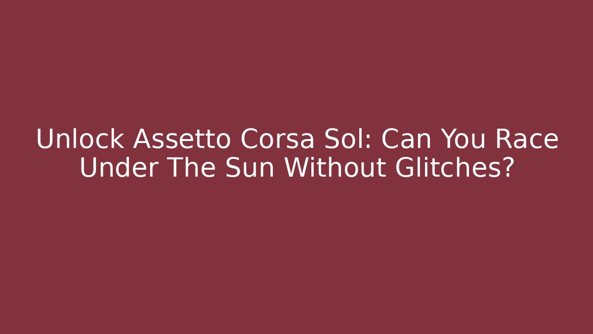 Unlock Assetto Corsa Sol: Can You Race Under The Sun Without Glitches?