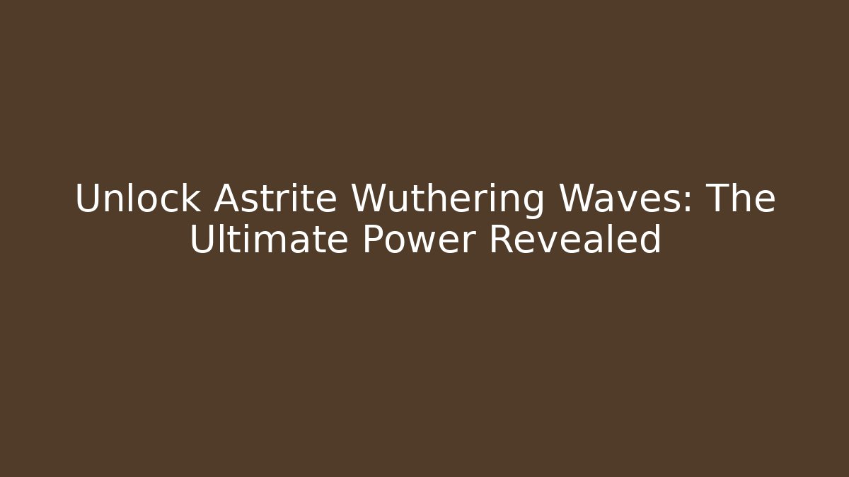 Unlock Astrite Wuthering Waves: The Ultimate Power Revealed