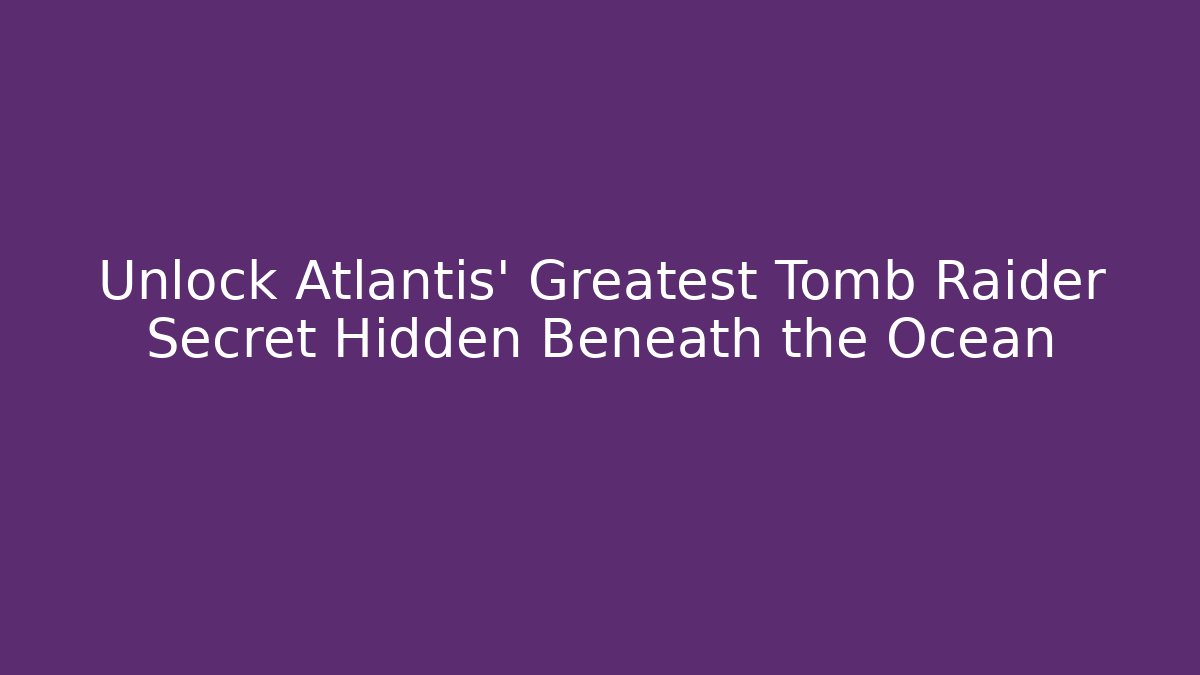 Unlock Atlantis' Greatest Tomb Raider Secret Hidden Beneath the Ocean