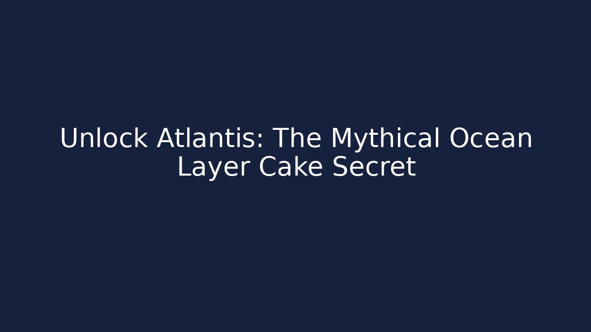 Unlock Atlantis: The Mythical Ocean Layer Cake Secret