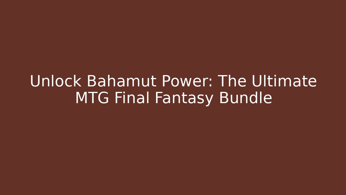 Unlock Bahamut Power: The Ultimate MTG Final Fantasy Bundle